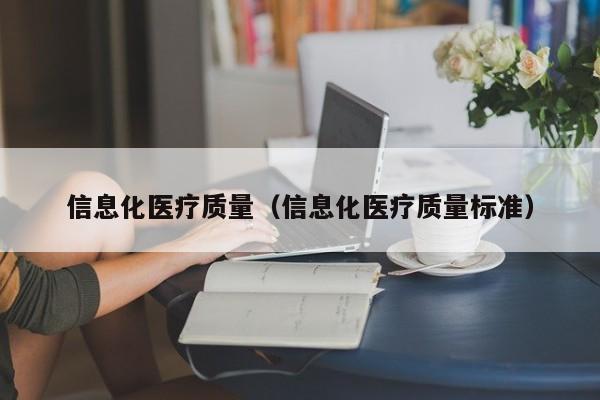 信息化医疗质量（信息化医疗质量标准）